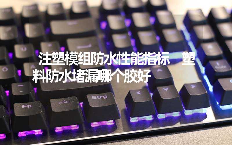 注塑模组防水性能指标 塑料防水堵漏哪个胶好
